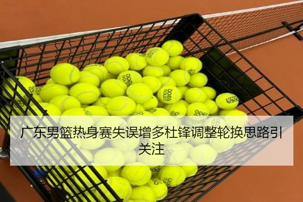 广东男篮热身赛失误增多杜锋调整轮换思路引关注